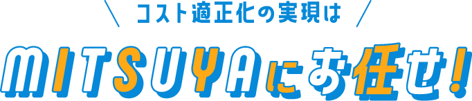 コスト適正化の実現はMITSUYAにお任せ！