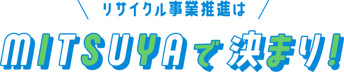 リサイクル事業推進はMITSUYAで決まり！