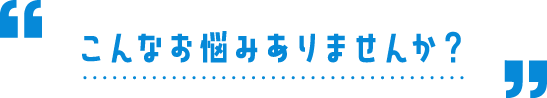 こんなお悩みありませんか?