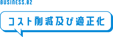 BUSINESS.02 コスト削減及び適正化
