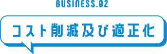 BUSINESS.02 コスト削減及び適正化