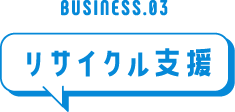 BUSINESS.03 リサイクル支援